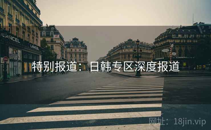 特别报道:日韩专区深度报道