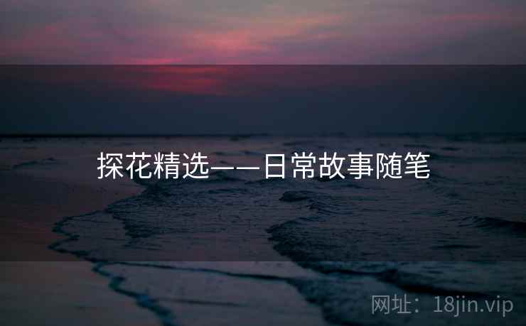 探花精选——日常故事随笔  第1张 探花精选——日常故事随笔  第1张