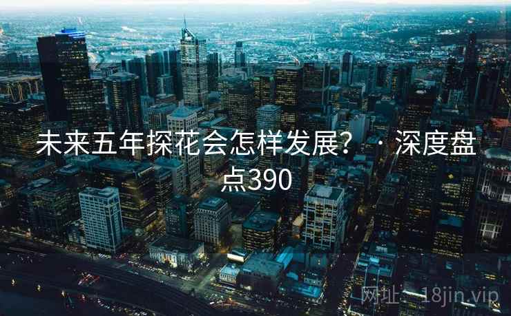 未来五年探花会怎样发展? · 深度盘点390 未来五年探花会怎样发展? · 深度盘点390