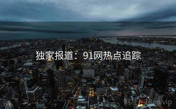 独家报道:91网热点追踪