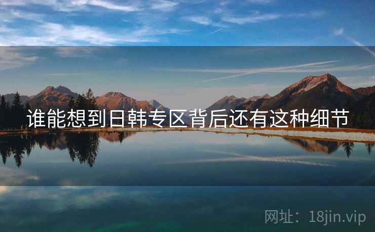 谁能想到日韩专区背后还有这种细节  第2张 谁能想到日韩专区背后还有这种细节  第2张